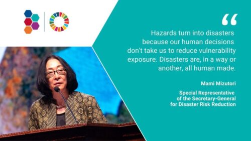 Hazards turn into disasters because our human decisions don't take us to reduce vulnerability exposure. Disasters are, in a way or another, all human made. –Mami Mizutori, Special Representative of the Secretary-General for Disaster Risk Reduction